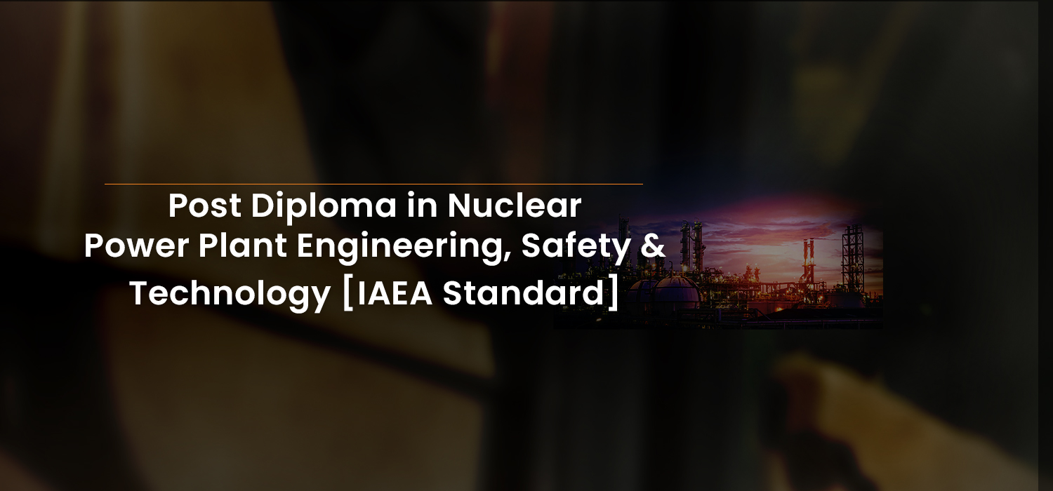 Post Diploma in Nuclear Power Plant Engineering, Safety &amp; Technology [IAEA Standard]